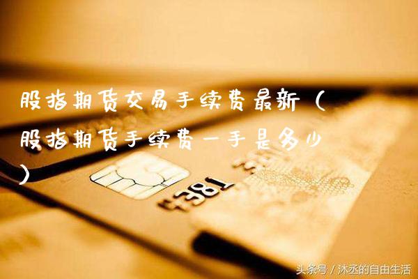 股指期货交易手续费最新（股指期货手续费一手是多少） (https://www.njaxzs.com/) 期货直播间 第1张