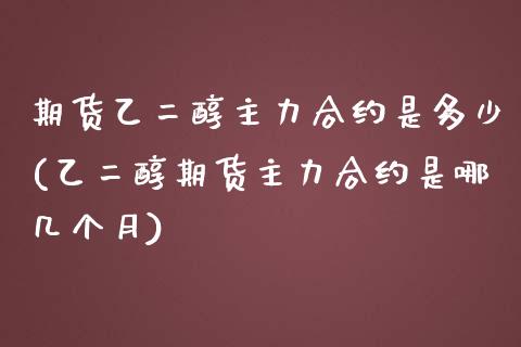 期货乙二醇主力合约是多少(乙二醇期货主力合约是哪几个月) (https://www.njaxzs.com/) 期货直播间 第1张