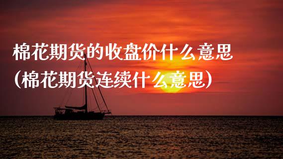 棉花期货的收盘价什么意思(棉花期货连续什么意思) (https://www.njaxzs.com/) 期货开户 第1张