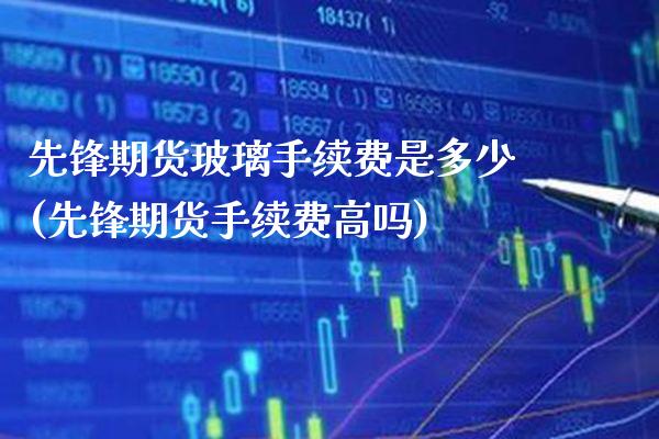 先锋期货玻璃手续费是多少(先锋期货手续费高吗) (https://www.njaxzs.com/) 期货开户 第1张