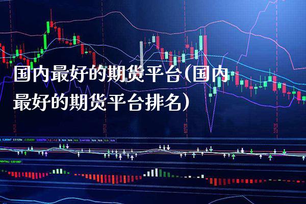 国内最好的期货平台(国内最好的期货平台排名) (https://www.njaxzs.com/) 期货直播间 第1张