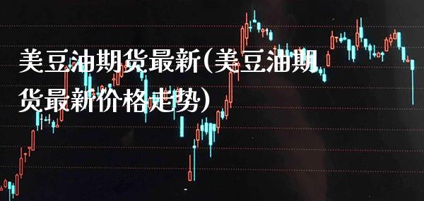 美豆油期货最新(美豆油期货最新价格走势) (https://www.njaxzs.com/) 期货行情 第1张