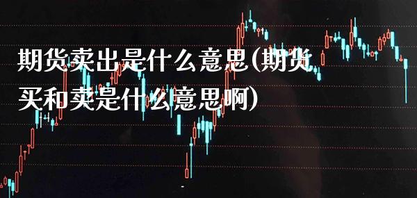 期货卖出是什么意思(期货买和卖是什么意思啊) (https://www.njaxzs.com/) 期货行情 第1张
