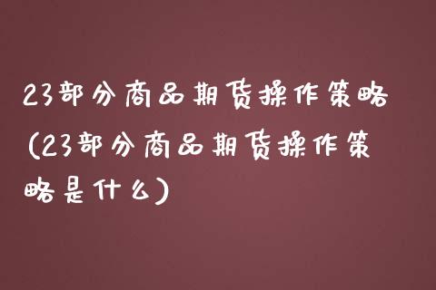 23部分商品期货操作策略(23部分商品期货操作策略是什么) (https://www.njaxzs.com/) 内盘期货 第1张