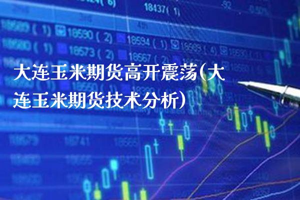 大连玉米期货高开震荡(大连玉米期货技术分析) (https://www.njaxzs.com/) 期货行情 第1张