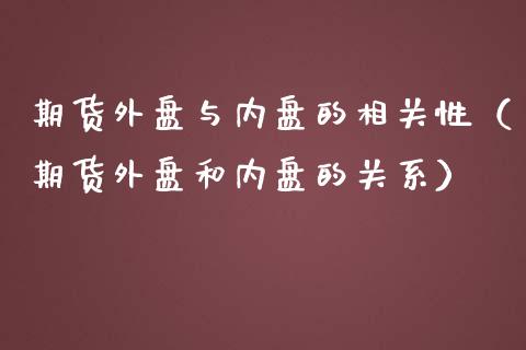 期货外盘与内盘的相关性（期货外盘和内盘的关系） (https://www.njaxzs.com/) 期货行情 第1张