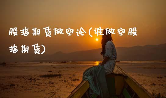 股指期货做空论(谁做空股指期货) (https://www.njaxzs.com/) 期货直播间 第1张