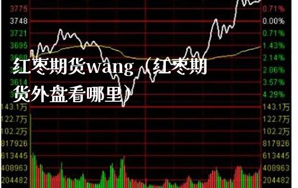 红枣期货wang（红枣期货外盘看哪里） (https://www.njaxzs.com/) 期货直播间 第1张