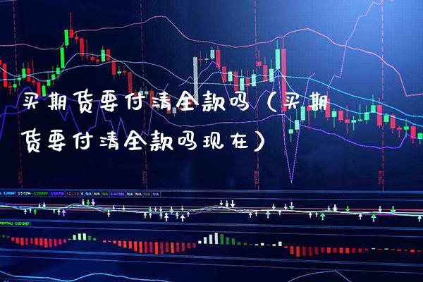 买期货要付清全款吗（买期货要付清全款吗现在） (https://www.njaxzs.com/) 期货直播间 第1张