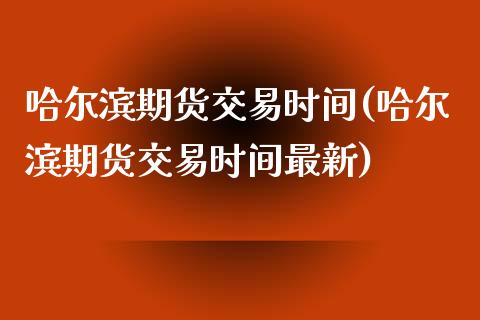 哈尔滨期货交易时间(哈尔滨期货交易时间最新) (https://www.njaxzs.com/) 期货直播间 第1张