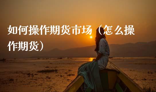 如何操作期货市场（怎么操作期货） (https://www.njaxzs.com/) 期货直播间 第1张