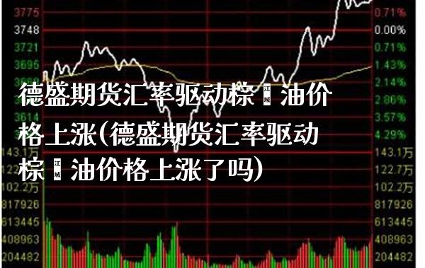 德盛期货汇率驱动棕榈油价格上涨(德盛期货汇率驱动棕榈油价格上涨了吗) (https://www.njaxzs.com/) 黄金期货 第1张