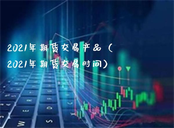 2021年期货交易产品（2021年期货交易时间） (https://www.njaxzs.com/) 期货行情 第1张