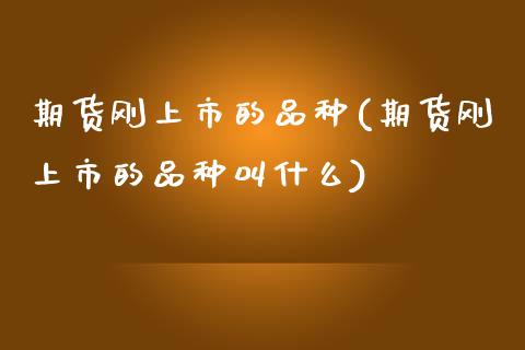 期货刚上市的品种(期货刚上市的品种叫什么) (https://www.njaxzs.com/) 内盘期货 第1张