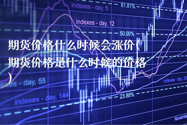 期货价格什么时候会涨价(期货价格是什么时候的价格) (https://www.njaxzs.com/) 期货行情 第1张