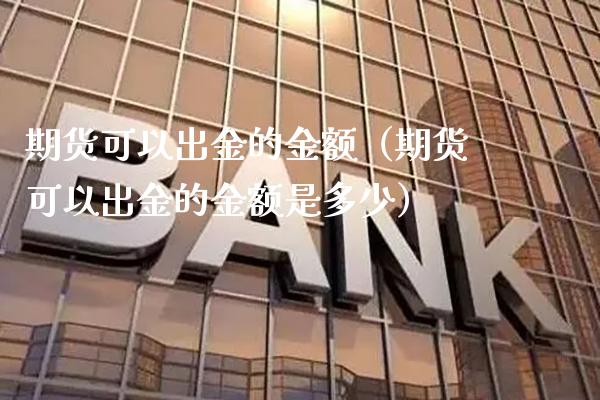 期货可以出金的金额（期货可以出金的金额是多少） (https://www.njaxzs.com/) 内盘期货 第1张