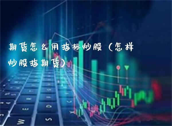 期货怎么用指标炒股（怎样炒股指期货） (https://www.njaxzs.com/) 期货直播间 第1张