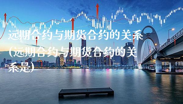 远期合约与期货合约的关系(远期合约与期货合约的关系是) (https://www.njaxzs.com/) 期货直播间 第1张