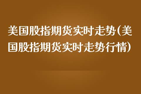 美国股指期货实时走势(美国股指期货实时走势行情) (https://www.njaxzs.com/) 期货开户 第1张