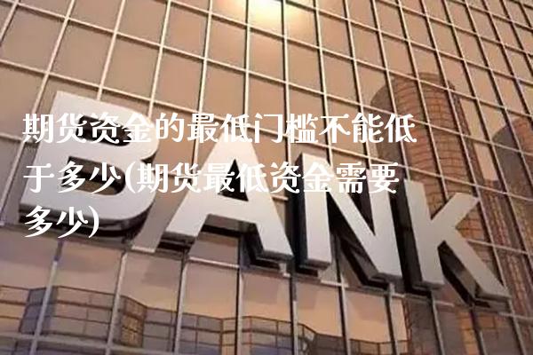 期货资金的最低门槛不能低于多少(期货最低资金需要多少) (https://www.njaxzs.com/) 原油期货 第1张