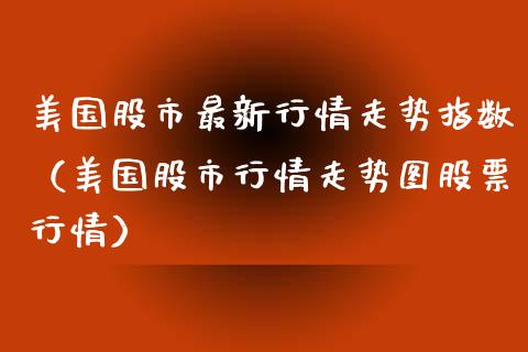 美国股市最新行情走势指数（美国股市行情走势图股票行情） (https://www.njaxzs.com/) 期货直播间 第1张