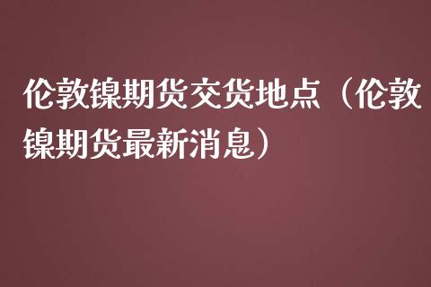伦敦镍期货交货地点（伦敦镍期货最新消息） (https://www.njaxzs.com/) 期货直播间 第1张