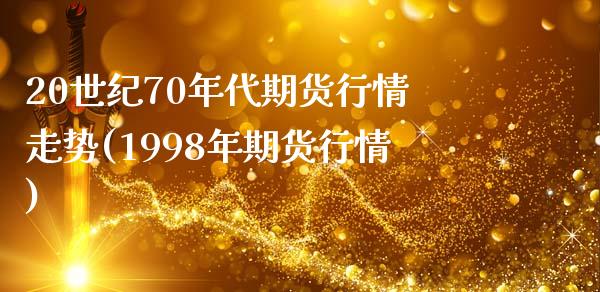 20世纪70年代期货行情走势(1998年期货行情) (https://www.njaxzs.com/) 期货开户 第1张
