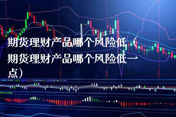 期货理财产品哪个风险低（期货理财产品哪个风险低一点） (https://www.njaxzs.com/) 期货直播间 第1张