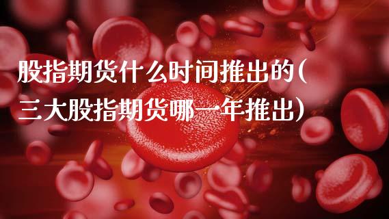 股指期货什么时间推出的(三大股指期货哪一年推出) (https://www.njaxzs.com/) 原油期货 第1张