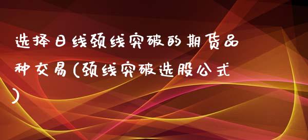 选择日线颈线突破的期货品种交易(颈线突破选股公式) (https://www.njaxzs.com/) 期货行情 第1张
