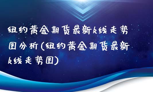 纽约黄金期货最新k线走势图分析(纽约黄金期货最新k线走势图) (https://www.njaxzs.com/) 原油期货 第1张