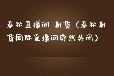 春秋直播间 期货（春秋期货国际直播间突然关闭） (https://www.njaxzs.com/) 黄金期货 第1张