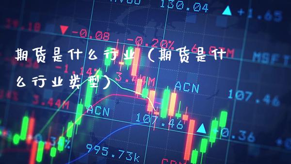期货是什么行业（期货是什么行业类型） (https://www.njaxzs.com/) 期货直播间 第1张