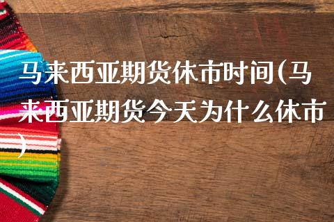 马来西亚期货休市时间(马来西亚期货今天为什么休市) (https://www.njaxzs.com/) 期货直播间 第1张
