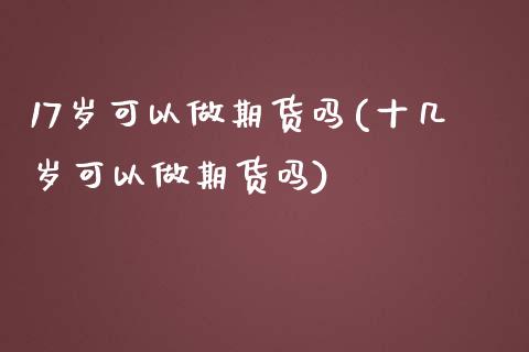17岁可以做期货吗(十几岁可以做期货吗) (https://www.njaxzs.com/) 期货直播间 第1张