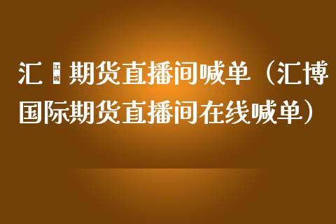 汇鑫期货直播间喊单（汇博国际期货直播间在线喊单） (https://www.njaxzs.com/) 期货直播间 第1张