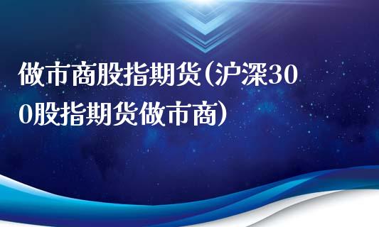 做市商股指期货(沪深300股指期货做市商) (https://www.njaxzs.com/) 期货直播间 第1张