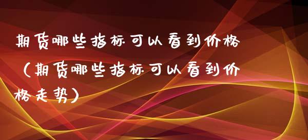 期货哪些指标可以看到（期货哪些指标可以看到走势） (https://www.njaxzs.com/) 期货行情 第1张