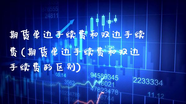 期货单边手续费和双边手续费(期货单边手续费和双边手续费的区别) (https://www.njaxzs.com/) 内盘期货 第1张