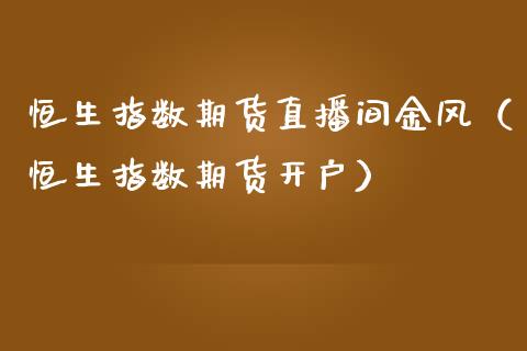 恒生指数期货直播间金风（恒生指数期货开户） (https://www.njaxzs.com/) 期货行情 第1张
