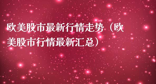 欧美股市最新行情走势（欧美股市行情最新汇总） (https://www.njaxzs.com/) 期货直播间 第1张