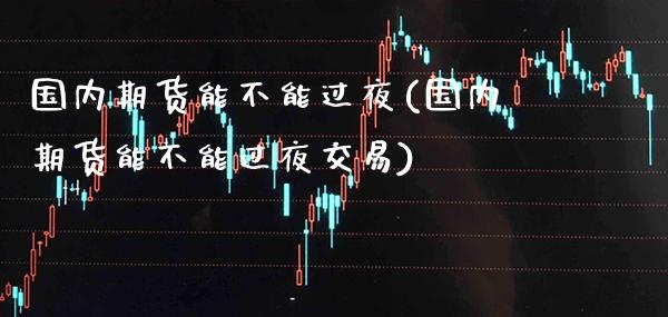 国内期货能不能过夜(国内期货能不能过夜交易) (https://www.njaxzs.com/) 黄金期货 第1张