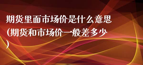 期货里面市场价是什么意思(期货和市场价一般差多少) (https://www.njaxzs.com/) 原油期货 第1张