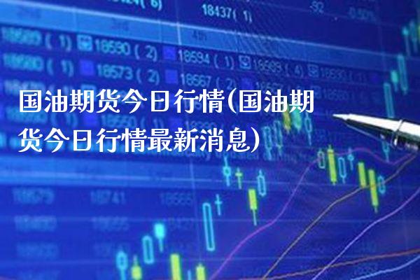 国油期货今日行情(国油期货今日行情最新消息) (https://www.njaxzs.com/) 期货行情 第1张