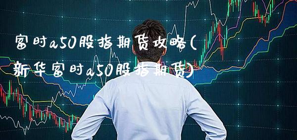 富时a50股指期货攻略(新华富时a50股指期货) (https://www.njaxzs.com/) 期货行情 第1张