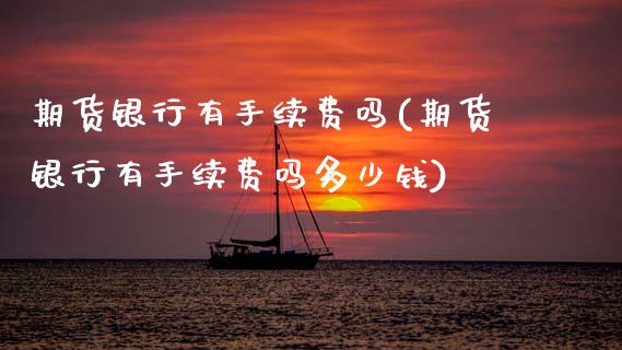 期货银行有手续费吗(期货银行有手续费吗多少钱) (https://www.njaxzs.com/) 黄金期货 第1张