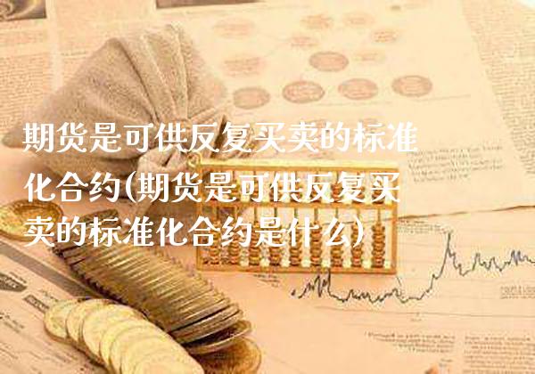 期货是可供反复买卖的标准化合约(期货是可供反复买卖的标准化合约是什么) (https://www.njaxzs.com/) 原油期货 第1张