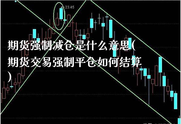 期货强制减仓是什么意思(期货交易强制平仓如何结算) (https://www.njaxzs.com/) 期货直播间 第1张