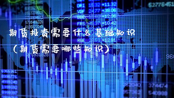 期货投资需要什么基础知识（期货需要哪些知识） (https://www.njaxzs.com/) 原油期货 第1张