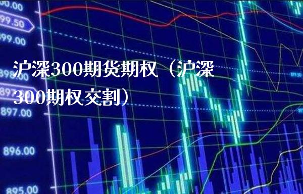 沪深300期货期权（沪深300期权交割） (https://www.njaxzs.com/) 内盘期货 第1张